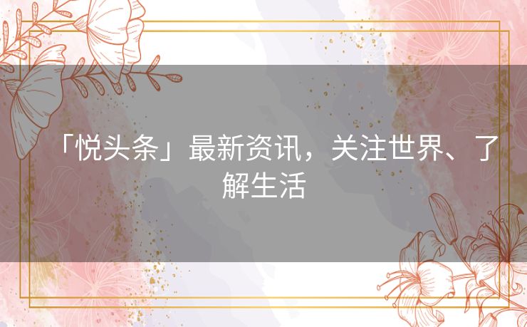 「悦头条」最新资讯,关注世界、了解生活 「悦头条」最新资讯,关注世界、了解生活