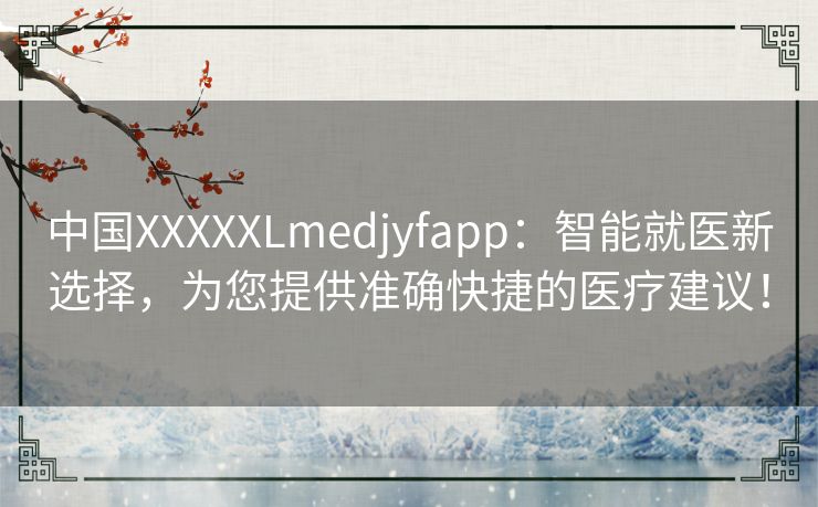 中国XXXXXLmedjyfapp:智能就医新选择,为您提供准确快捷的医疗建议! 中国XXXXXLmedjyfapp:智能就医新选择,为您提供准确快捷的医疗建议!