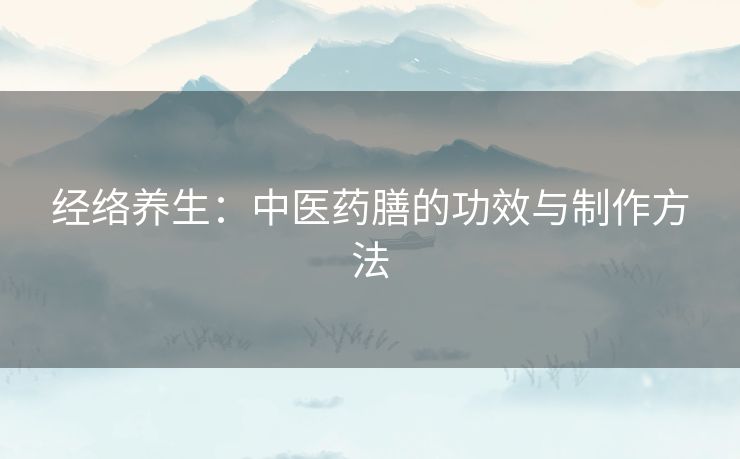 经络养生:中医药膳的功效与制作方法 经络养生:中医药膳的功效与制作方法