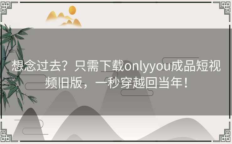 想念过去?只需下载onlyyou成品短视频旧版,一秒穿越回当年! 想念过去?只需下载onlyyou成品短视频旧版,一秒穿越回当年!