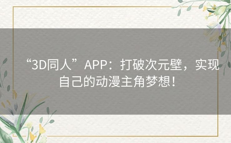 “3D同人”APP:打破次元壁,实现自己的动漫主角梦想! “3D同人”APP:打破次元壁,实现自己的动漫主角梦想!