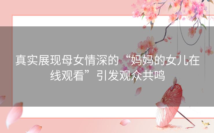 真实展现母女情深的“妈妈的女儿在线观看”引发观众共鸣