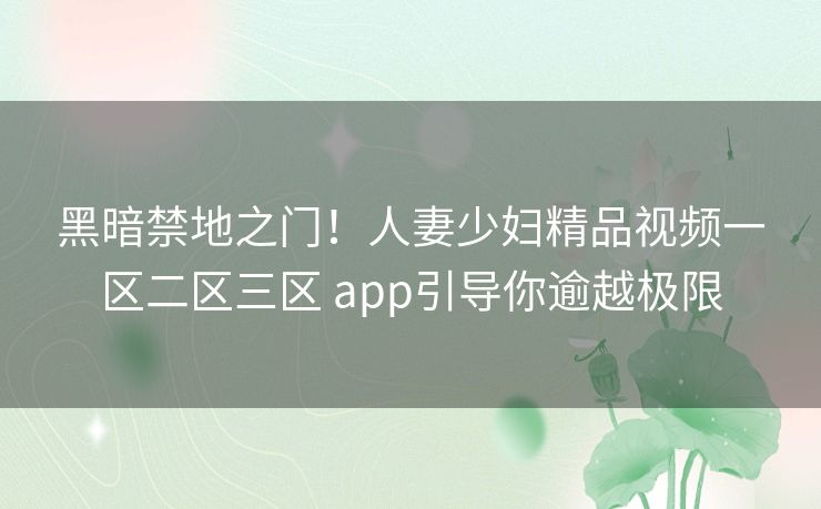 黑暗禁地之门!人妻少妇精品视频一区二区三区 app引导你逾越极限 黑暗禁地之门!人妻少妇精品视频一区二区三区 app引导你逾越极限