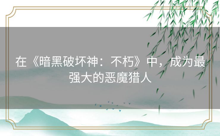 在《暗黑破坏神:不朽》中,成为最强大的恶魔猎人 在《暗黑破坏神:不朽》中,成为最强大的恶魔猎人