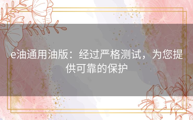 e油通用油版：经过严格测试，为您提供可靠的保护