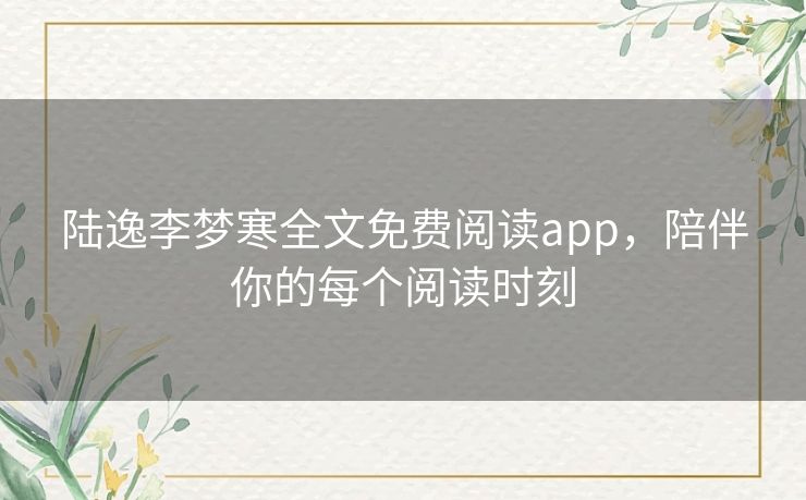 陆逸李梦寒全文免费阅读app，陪伴你的每个阅读时刻