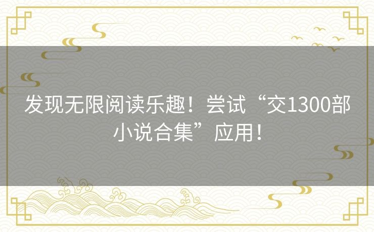 发现无限阅读乐趣!尝试“交1300部小说合集”应用! 发现无限阅读乐趣!尝试“交1300部小说合集”应用!