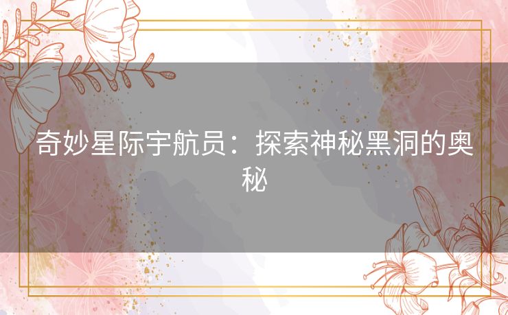 奇妙星际宇航员:探索神秘黑洞的奥秘 奇妙星际宇航员:探索神秘黑洞的奥秘
