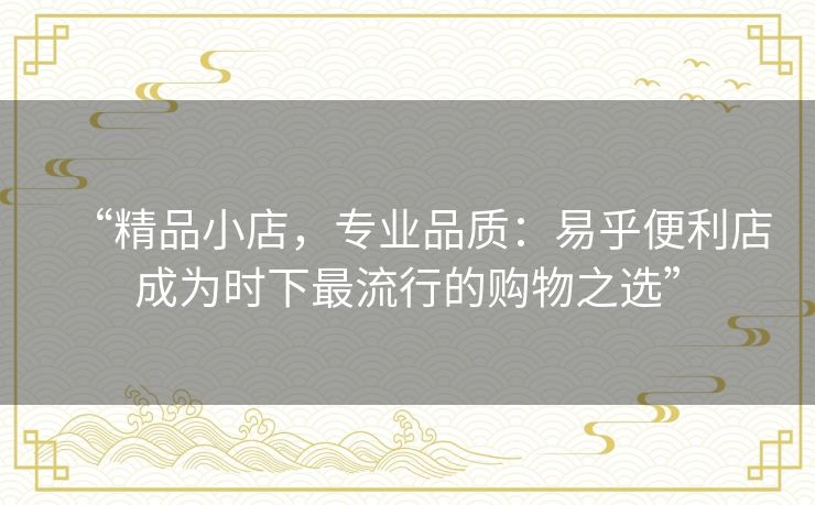 “精品小店,专业品质:易乎便利店成为时下最流行的购物之选” “精品小店,专业品质:易乎便利店成为时下最流行的购物之选”