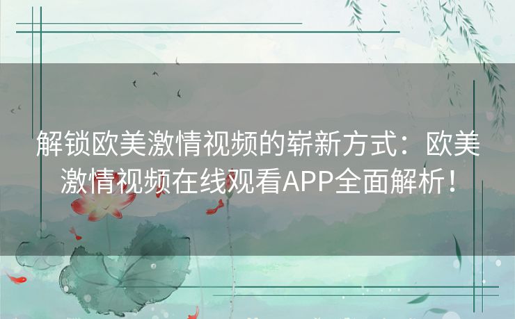 解锁欧美激情视频的崭新方式:欧美激情视频在线观看APP全面解析! 解锁欧美激情视频的崭新方式:欧美激情视频在线观看APP全面解析!