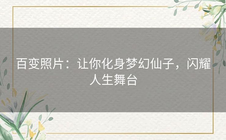 百变照片:让你化身梦幻仙子,闪耀人生舞台 百变照片:让你化身梦幻仙子,闪耀人生舞台