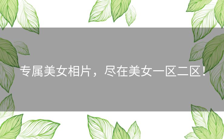 专属美女相片,尽在美女一区二区! 专属美女相片,尽在美女一区二区!