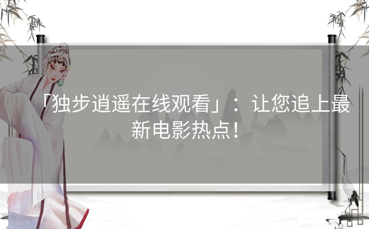 「独步逍遥在线观看」:让您追上最新电影热点! 「独步逍遥在线观看」:让您追上最新电影热点!