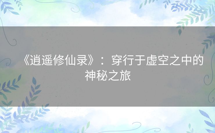 《逍遥修仙录》:穿行于虚空之中的神秘之旅 《逍遥修仙录》:穿行于虚空之中的神秘之旅