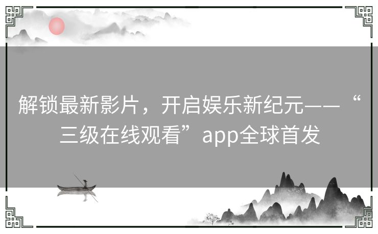解锁最新影片,开启娱乐新纪元——“三级在线观看”app全球首发 解锁最新影片,开启娱乐新纪元——“三级在线观看”app全球首发