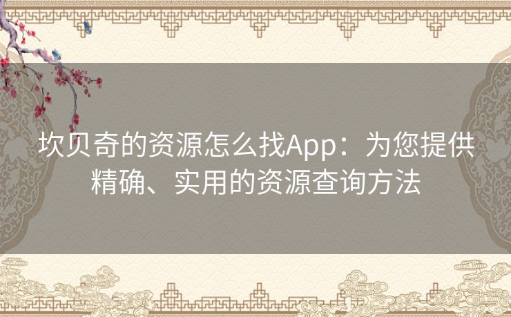 坎贝奇的资源怎么找App:为您提供精确、实用的资源查询方法 坎贝奇的资源怎么找App:为您提供精确、实用的资源查询方法