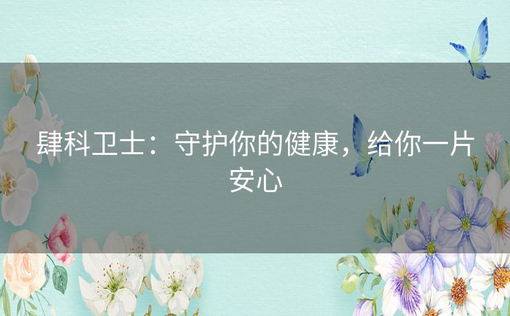 肆科卫士:守护你的健康,给你一片安心 肆科卫士:守护你的健康,给你一片安心