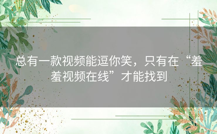总有一款视频能逗你笑,只有在“羞羞视频在线”才能找到 总有一款视频能逗你笑,只有在“羞羞视频在线”才能找到