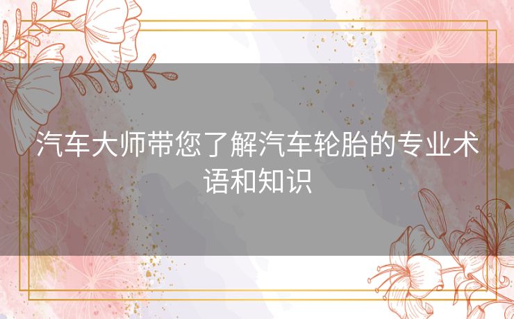汽车大师带您了解汽车轮胎的专业术语和知识