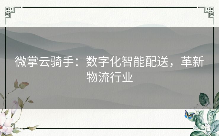 微掌云骑手:数字化智能配送,革新物流行业 微掌云骑手:数字化智能配送,革新物流行业