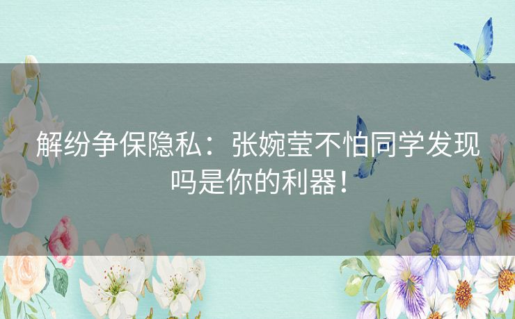 解纷争保隐私：张婉莹不怕同学发现吗是你的利器！