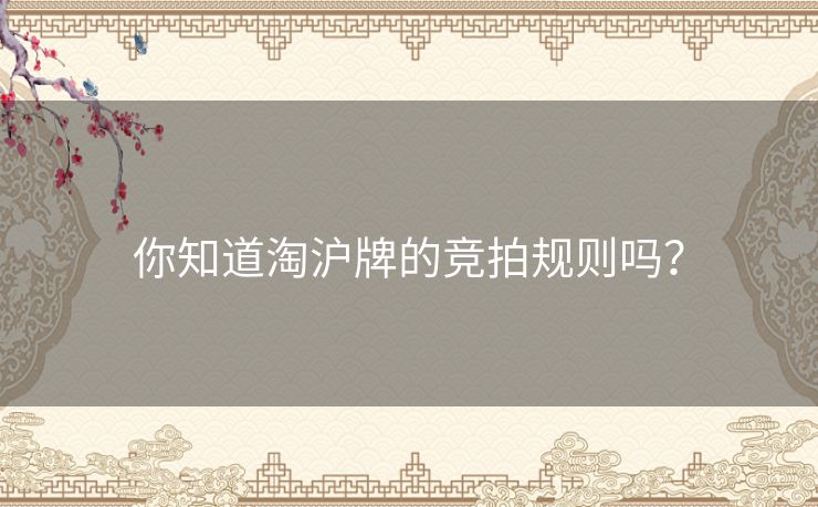 你知道淘沪牌的竞拍规则吗? 你知道淘沪牌的竞拍规则吗?