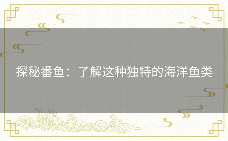 探秘番鱼:了解这种独特的海洋鱼类 探秘番鱼:了解这种独特的海洋鱼类
