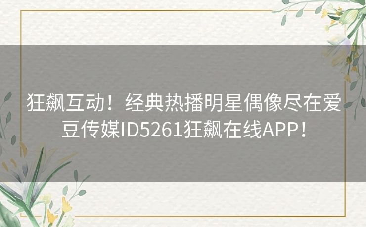 狂飙互动!经典热播明星偶像尽在爱豆传媒ID5261狂飙在线APP! 狂飙互动!经典热播明星偶像尽在爱豆传媒ID5261狂飙在线APP!