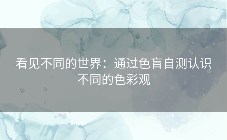 看见不同的世界:通过色盲自测认识不同的色彩观 看见不同的世界:通过色盲自测认识不同的色彩观