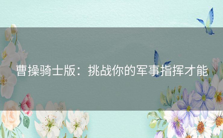 曹操骑士版:挑战你的军事指挥才能 曹操骑士版:挑战你的军事指挥才能