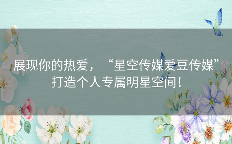 展现你的热爱,“星空传媒爱豆传媒”打造个人专属明星空间! 展现你的热爱,“星空传媒爱豆传媒”打造个人专属明星空间!