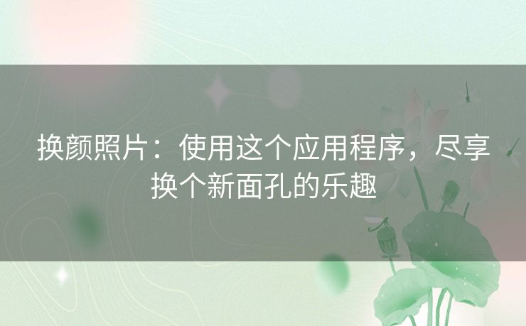 换颜照片：使用这个应用程序，尽享换个新面孔的乐趣