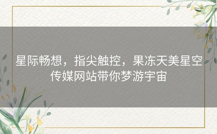 星际畅想,指尖触控,果冻天美星空传媒网站带你梦游宇宙 星际畅想,指尖触控,果冻天美星空传媒网站带你梦游宇宙