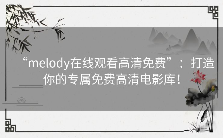 “melody在线观看高清免费”:打造你的专属免费高清电影库! “melody在线观看高清免费”:打造你的专属免费高清电影库!