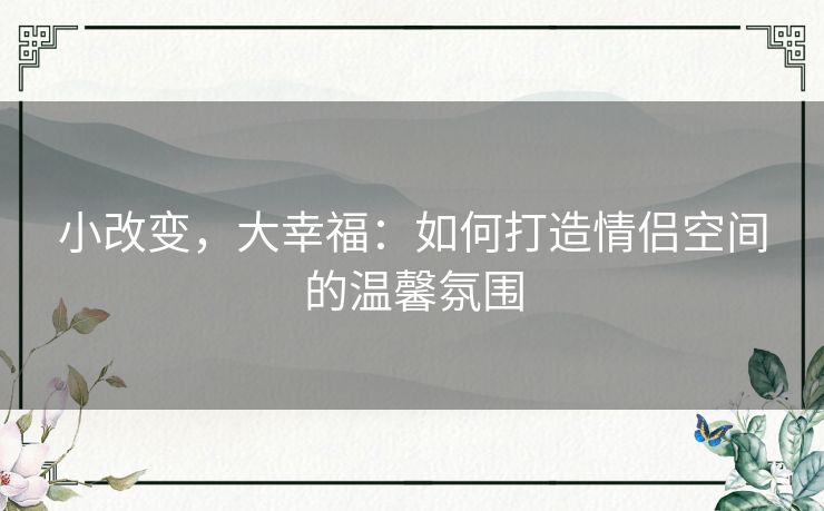 小改变，大幸福：如何打造情侣空间的温馨氛围