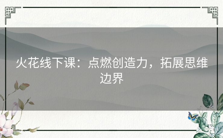火花线下课:点燃创造力,拓展思维边界 火花线下课:点燃创造力,拓展思维边界