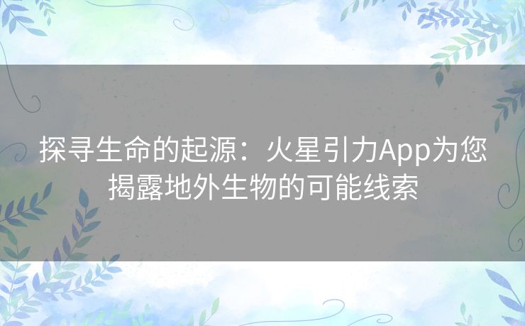 探寻生命的起源:火星引力App为您揭露地外生物的可能线索 探寻生命的起源:火星引力App为您揭露地外生物的可能线索