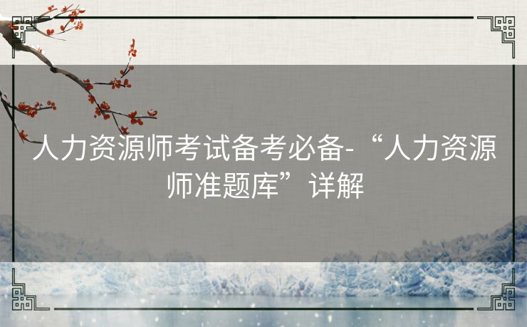 人力资源师考试备考必备-“人力资源师准题库”详解 人力资源师考试备考必备-“人力资源师准题库”详解