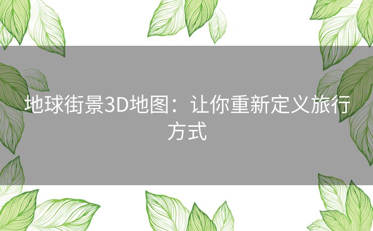 地球街景3D地图:让你重新定义旅行方式 地球街景3D地图:让你重新定义旅行方式