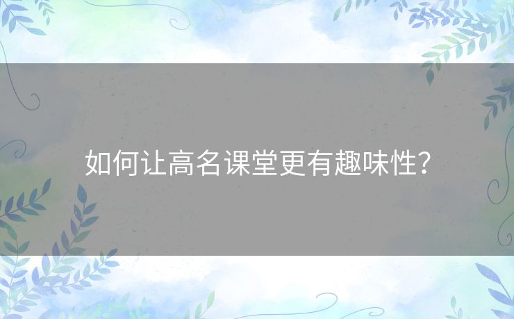 如何让高名课堂更有趣味性？