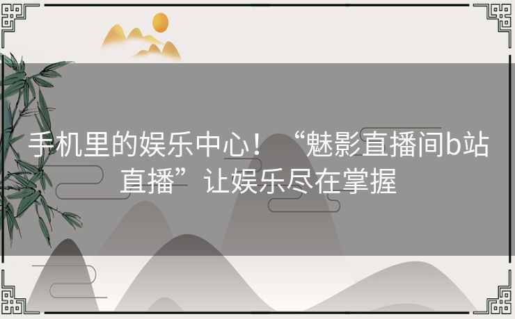 手机里的娱乐中心！“魅影直播间b站直播”让娱乐尽在掌握
