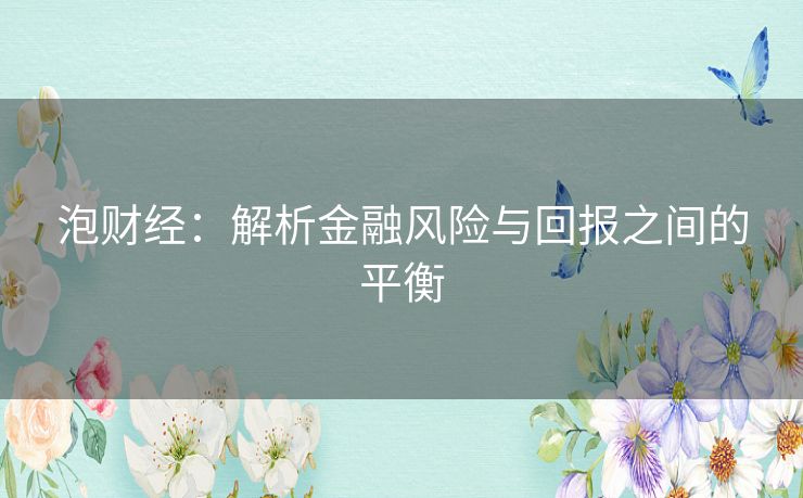 泡财经:解析金融风险与回报之间的平衡 泡财经:解析金融风险与回报之间的平衡