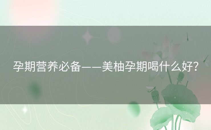 孕期营养必备——美柚孕期喝什么好? 孕期营养必备——美柚孕期喝什么好?