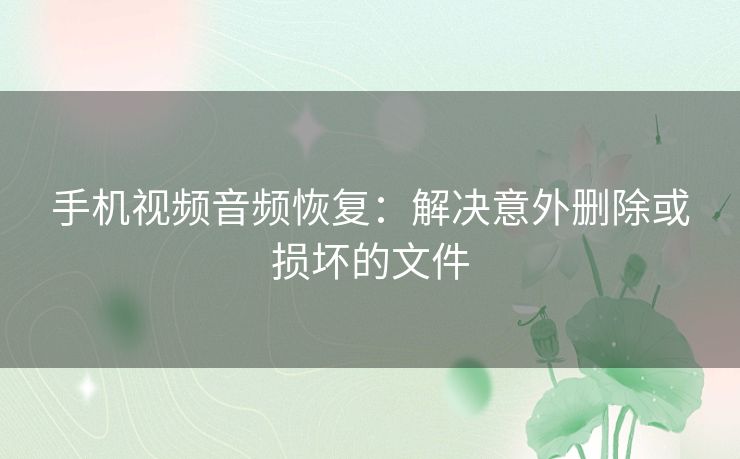 手机视频音频恢复:解决意外删除或损坏的文件 手机视频音频恢复:解决意外删除或损坏的文件