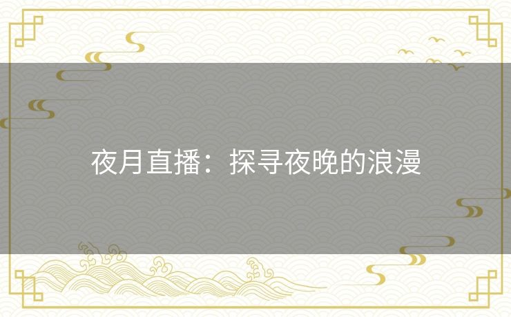 夜月直播:探寻夜晚的浪漫 夜月直播:探寻夜晚的浪漫