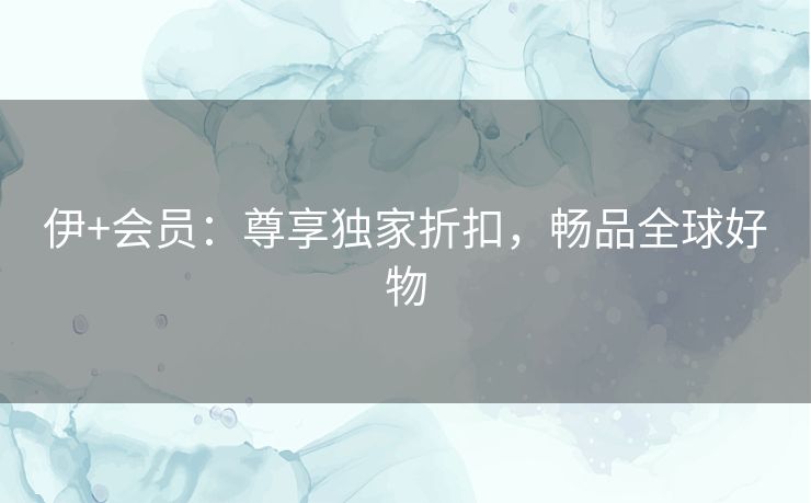 伊+会员：尊享独家折扣，畅品全球好物