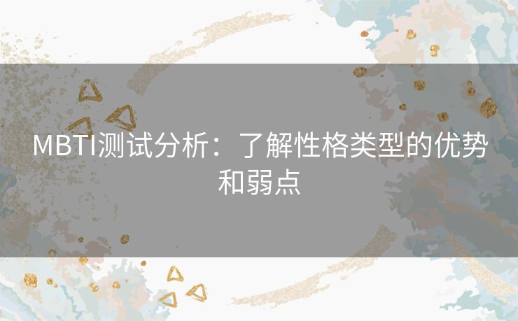 MBTI测试分析:了解性格类型的优势和弱点 MBTI测试分析:了解性格类型的优势和弱点