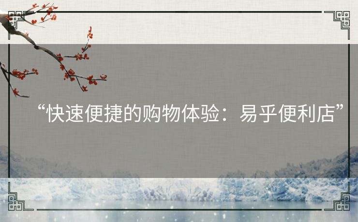 “快速便捷的购物体验:易乎便利店” “快速便捷的购物体验:易乎便利店”