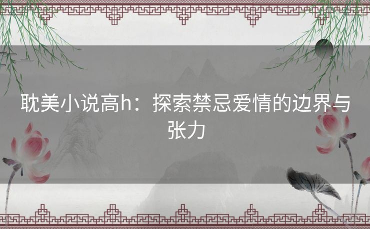 耽美小说高h:探索禁忌爱情的边界与张力 耽美小说高h:探索禁忌爱情的边界与张力