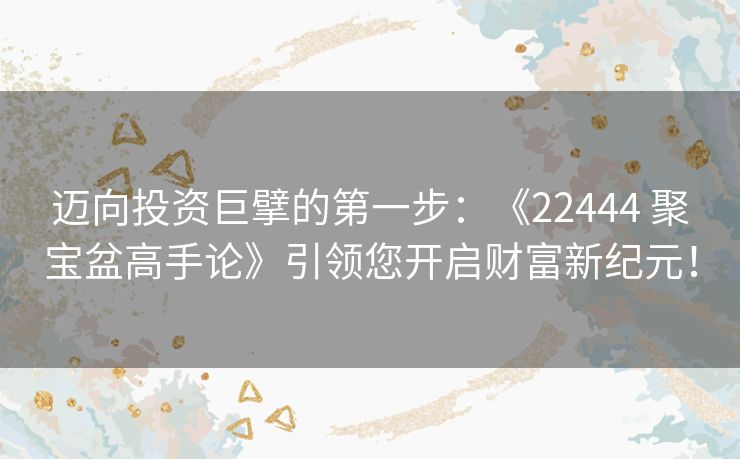 迈向投资巨擘的第一步:《22444 聚宝盆高手论》引领您开启财富新纪元! 迈向投资巨擘的第一步:《22444 聚宝盆高手论》引领您开启财富新纪元!